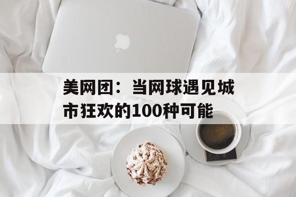 美网团：当网球遇见城市狂欢的100种可能-第1张图片-