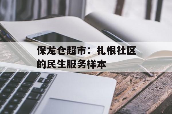 保龙仓超市：扎根社区的民生服务样本-第1张图片-