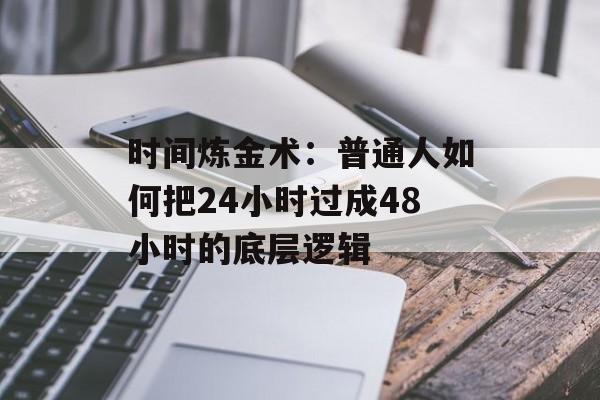 时间炼金术：普通人如何把24小时过成48小时的底层逻辑-第1张图片-