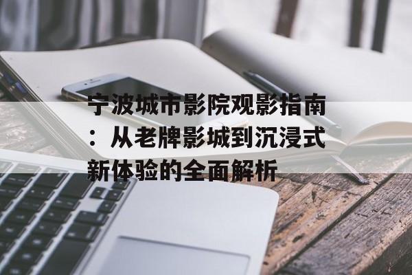 宁波城市影院观影指南：从老牌影城到沉浸式新体验的全面解析-第1张图片-