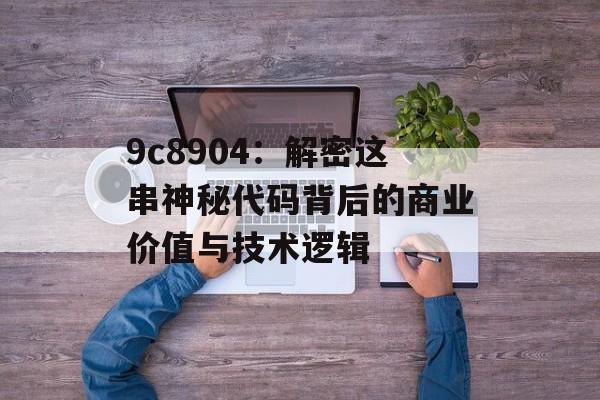 9c8904：解密这串神秘代码背后的商业价值与技术逻辑-第1张图片-