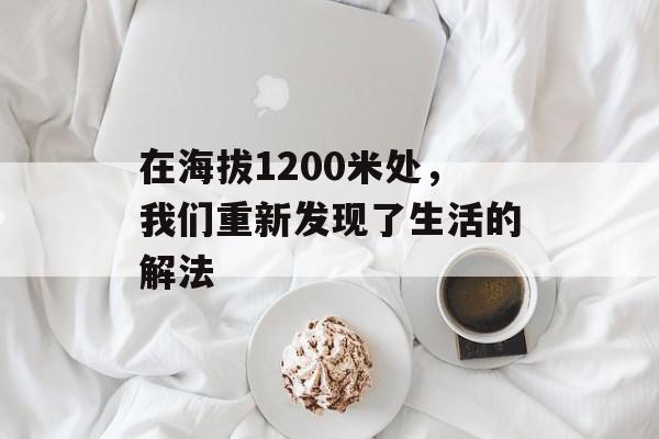 在海拔1200米处，我们重新发现了生活的解法-第1张图片-
