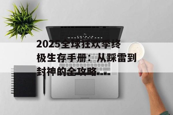 2025全球狂欢季终极生存手册：从踩雷到封神的全攻略-第1张图片-