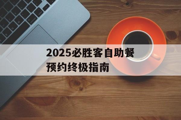 2025必胜客自助餐预约终极指南-第1张图片-