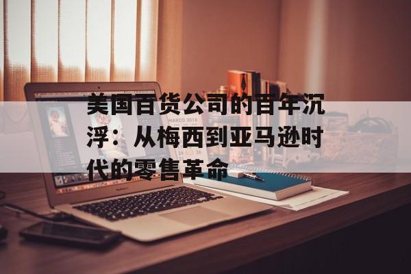 美国百货公司的百年沉浮：从梅西到亚马逊时代的零售革命-第1张图片-