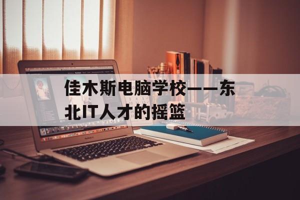 佳木斯电脑学校——东北IT人才的摇篮-第1张图片-
