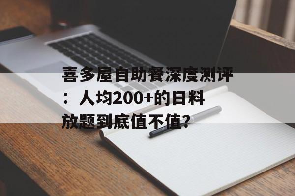 喜多屋自助餐深度测评：人均200+的日料放题到底值不值？-第1张图片-