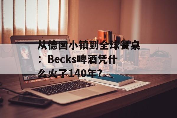 从德国小镇到全球餐桌：Becks啤酒凭什么火了140年？-第1张图片-