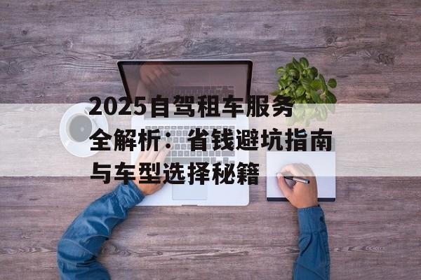 2025自驾租车服务全解析：省钱避坑指南与车型选择秘籍-第1张图片-