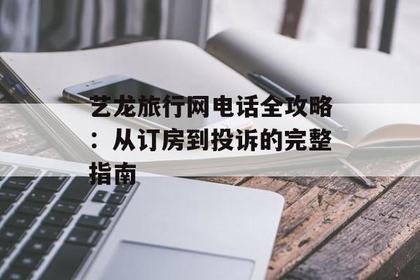 艺龙旅行网电话全攻略：从订房到投诉的完整指南-第1张图片-