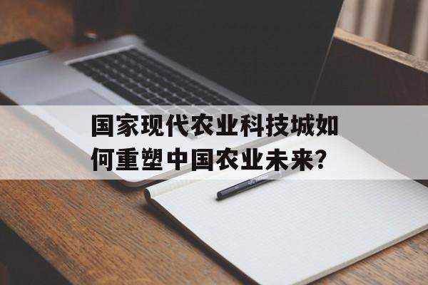 国家现代农业科技城如何重塑中国农业未来？-第1张图片-