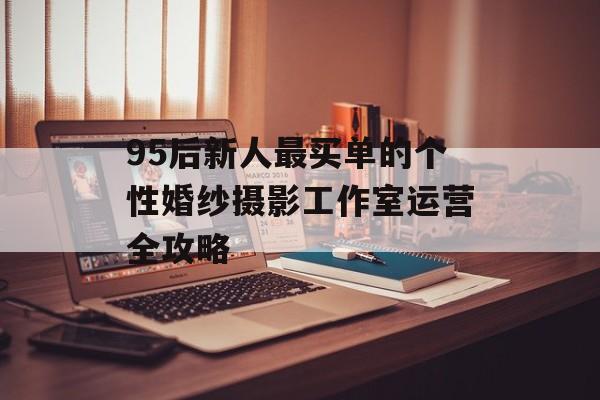 95后新人最买单的个性婚纱摄影工作室运营全攻略-第1张图片-