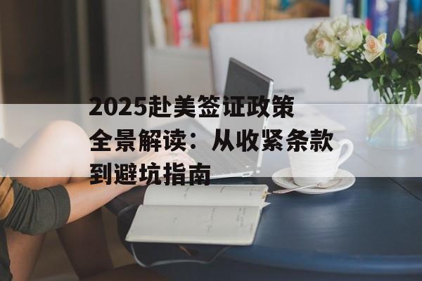 2025赴美签证政策全景解读：从收紧条款到避坑指南-第1张图片-