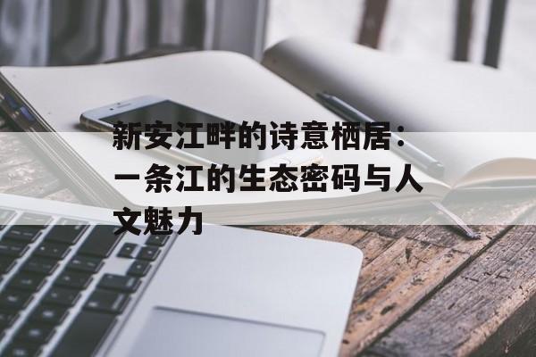 新安江畔的诗意栖居：一条江的生态密码与人文魅力-第1张图片-