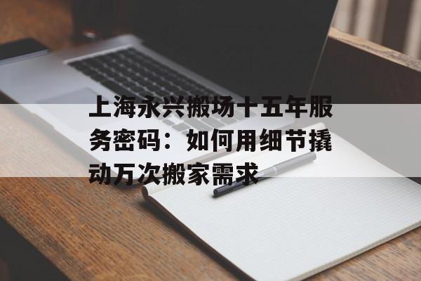 上海永兴搬场十五年服务密码：如何用细节撬动万次搬家需求-第1张图片-