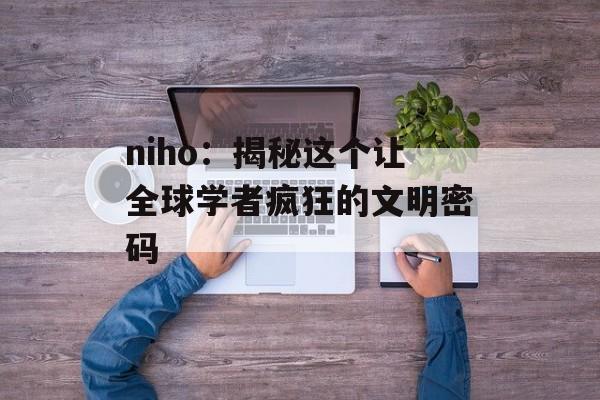 niho：揭秘这个让全球学者疯狂的文明密码-第1张图片-