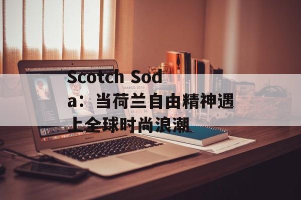 Scotch Soda：当荷兰自由精神遇上全球时尚浪潮-第1张图片-