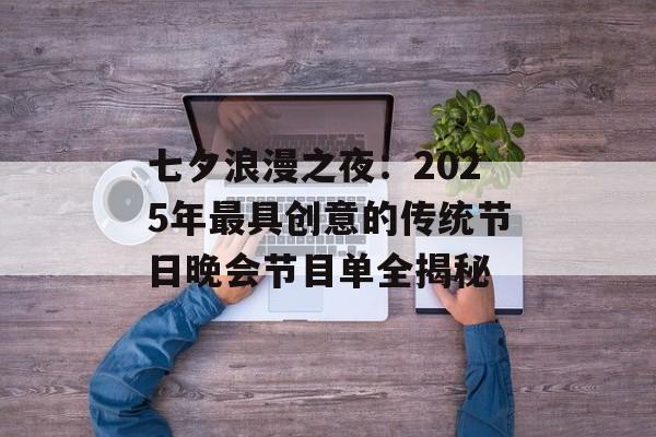 七夕浪漫之夜：2025年最具创意的传统节日晚会节目单全揭秘-第1张图片-