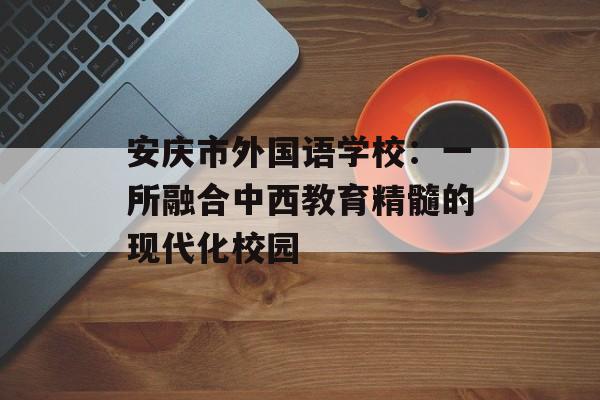 安庆市外国语学校：一所融合中西教育精髓的现代化校园-第1张图片-