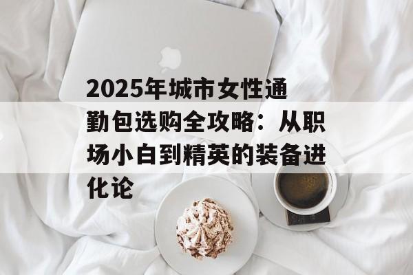 2025年城市女性通勤包选购全攻略：从职场小白到精英的装备进化论-第1张图片-