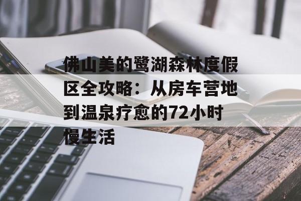佛山美的鹭湖森林度假区全攻略：从房车营地到温泉疗愈的72小时慢生活-第1张图片-