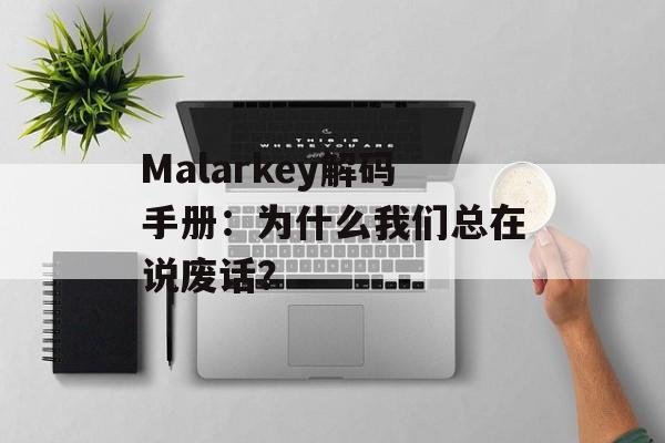 Malarkey解码手册：为什么我们总在说废话？-第1张图片-
