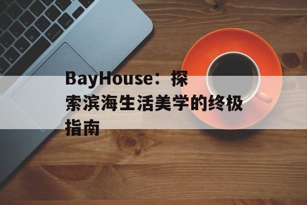 BayHouse：探索滨海生活美学的终极指南-第1张图片-