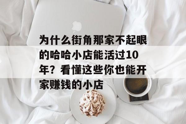 为什么街角那家不起眼的哈哈小店能活过10年？看懂这些你也能开家赚钱的小店-第1张图片-