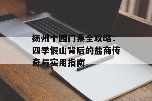 扬州个园门票全攻略：四季假山背后的盐商传奇与实用指南-第1张图片-