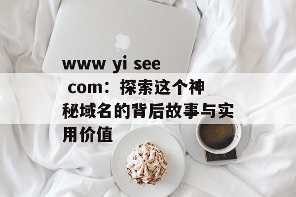 www yi see com：探索这个神秘域名的背后故事与实用价值-第1张图片-