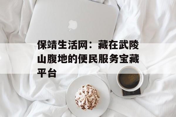 保靖生活网：藏在武陵山腹地的便民服务宝藏平台-第1张图片-