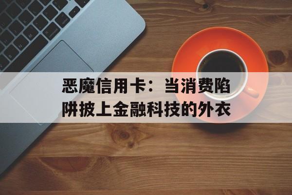 恶魔信用卡：当消费陷阱披上金融科技的外衣-第1张图片-