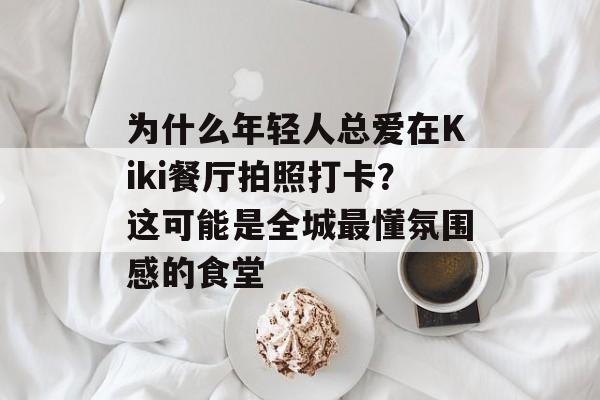 为什么年轻人总爱在Kiki餐厅拍照打卡？这可能是全城最懂氛围感的食堂-第1张图片-