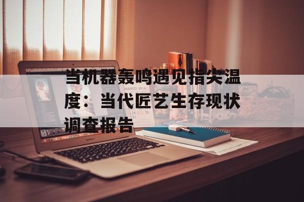 当机器轰鸣遇见指尖温度：当代匠艺生存现状调查报告-第1张图片-
