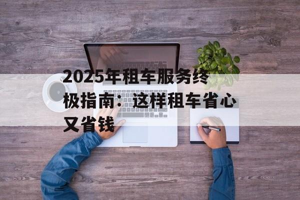 2025年租车服务终极指南：这样租车省心又省钱-第1张图片-