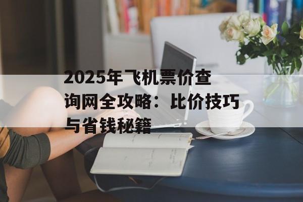 2025年飞机票价查询网全攻略：比价技巧与省钱秘籍-第1张图片-