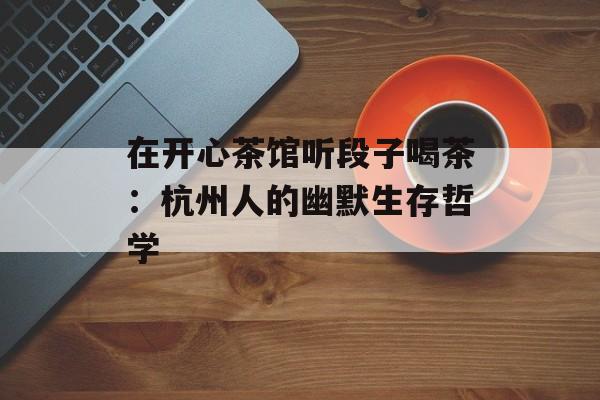 在开心茶馆听段子喝茶：杭州人的幽默生存哲学-第1张图片-