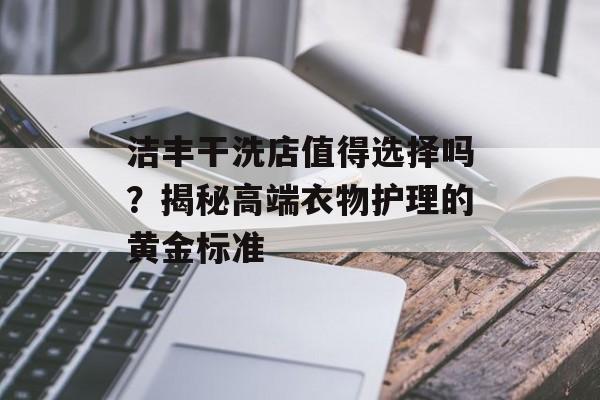 洁丰干洗店值得选择吗？揭秘高端衣物护理的黄金标准-第1张图片-