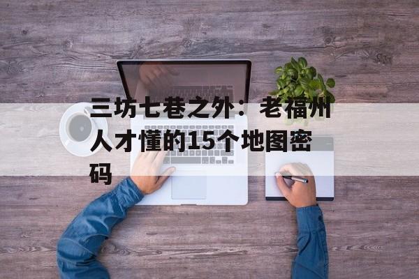 三坊七巷之外：老福州人才懂的15个地图密码-第1张图片-