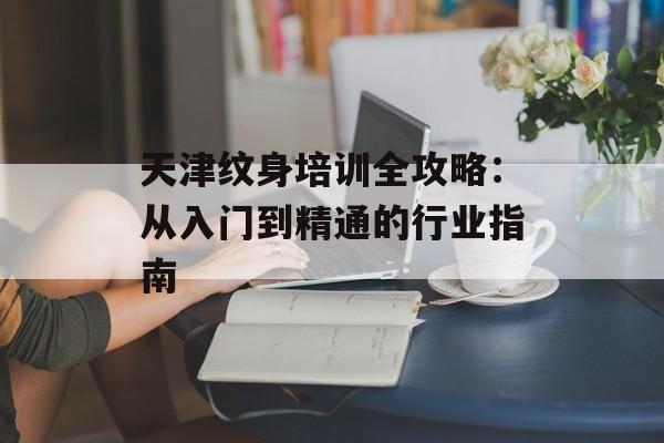 天津纹身培训全攻略：从入门到精通的行业指南-第1张图片-