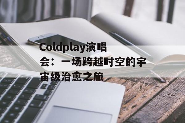 Coldplay演唱会：一场跨越时空的宇宙级治愈之旅-第1张图片-