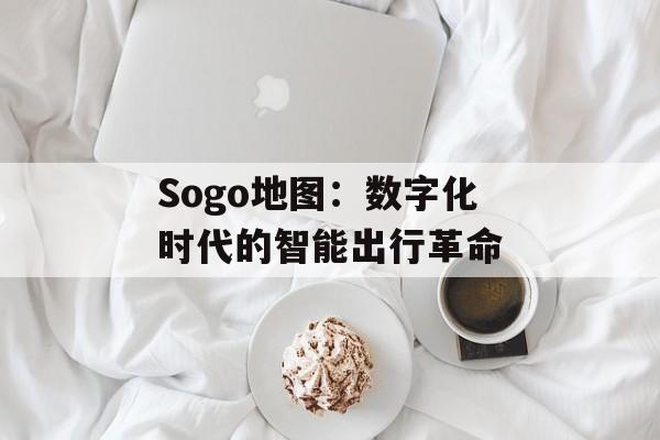 Sogo地图：数字化时代的智能出行革命-第1张图片-