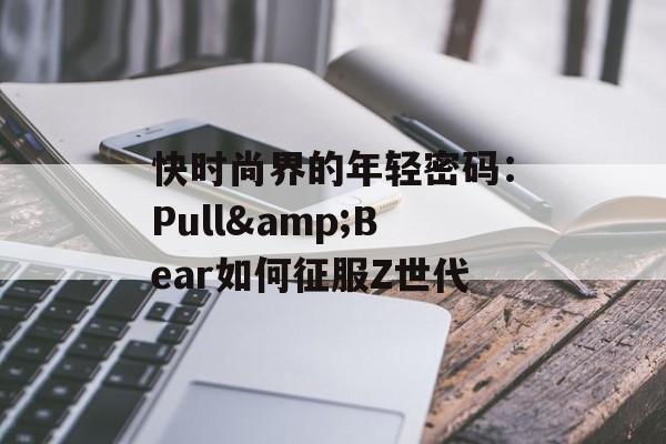 快时尚界的年轻密码：Pull&Bear如何征服Z世代-第1张图片-