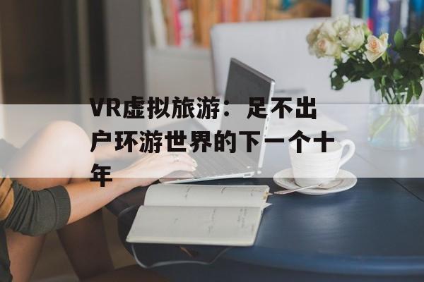 VR虚拟旅游：足不出户环游世界的下一个十年-第1张图片-