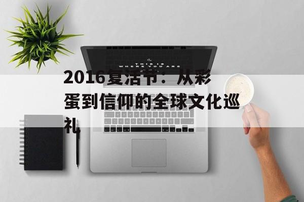2016复活节：从彩蛋到信仰的全球文化巡礼-第1张图片-