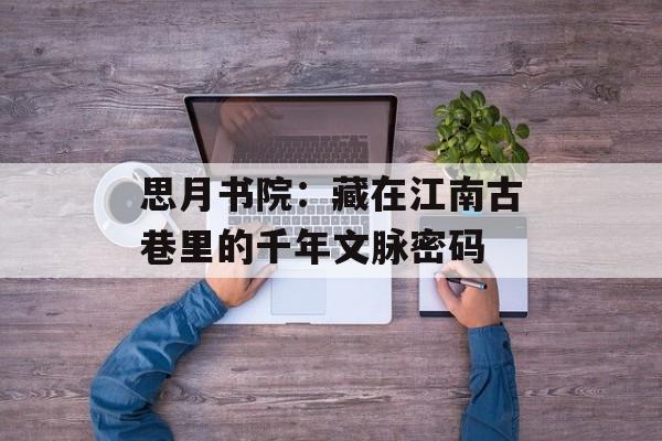 思月书院：藏在江南古巷里的千年文脉密码-第1张图片-