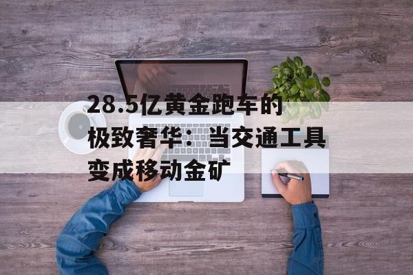 28.5亿黄金跑车的极致奢华：当交通工具变成移动金矿-第1张图片-