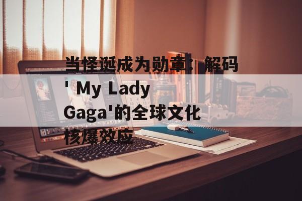 当怪诞成为勋章：解码' My Lady Gaga'的全球文化核爆效应-第1张图片-