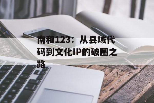 南和123：从县域代码到文化IP的破圈之路-第1张图片-