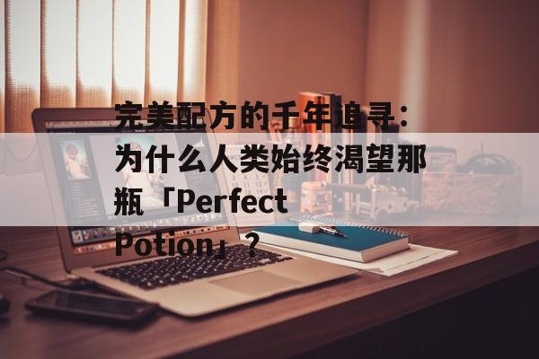 完美配方的千年追寻：为什么人类始终渴望那瓶「Perfect Potion」？-第1张图片-